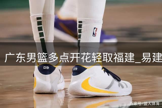 广东男篮多点开花轻取福建 易建联高效16分带队延续连胜